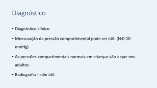 Diagnóstico
• Diagnóstico clínico.
• Mensuração da pressão comportimental pode ser útil. (N:0-10
mmHg)
• As pressões compartimentais normais em crianças são > que nos
adultos.
• Radiografia – não útil.
 