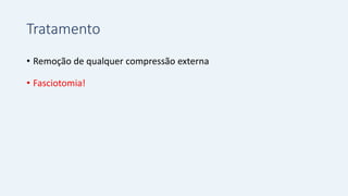 Tratamento
• Remoção de qualquer compressão externa
• Fasciotomia!
 