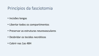 Princípios da fasciotomia
• Incisões longas
• Libertar todos os compartimentos
• Preservar as estruturas neurovasculares
• Desbridar os tecidos necróticos
• Cobrir nas 1as 48H
 