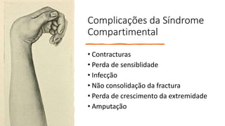 Complicações da Síndrome
Compartimental
• Contracturas
• Perda de sensiblidade
• Infecção
• Não consolidação da fractura
• Perda de crescimento da extremidade
• Amputação
 