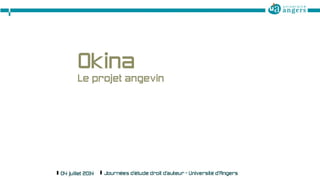 Okina 
Le projet angevin 
§04 juillet 2014 §Journées d'étude droit d'auteur - Université d’Angers § 1 
 