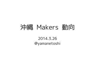 沖縄 Makers 動向
2014.3.26
@yamanetoshi
 