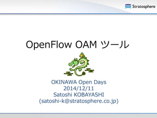 OpenFlow OAM ツール 
OKINAWA Open Days 
2014/12/11 
Satoshi KOBAYASHI 
(satoshi-k@stratosphere.co.jp) 
 