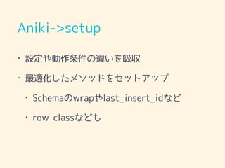 Aniki->setup
• 設定や動作条件の違いを吸収
• 最適化したメソッドをセットアップ
• Schemaのwrapやlast_insert_idなど
• row classなども
 