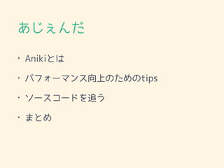 あじぇんだ
• Anikiとは
• パフォーマンス向上のためのtips
• ソースコードを追う
• まとめ
 