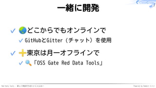 Red Data Tools - 楽しく実装すればいいじゃんねー Powered by Rabbit 2.2.2
一緒に開発
どこからでもオンラインで
GitHubとGitter（チャット）を使用✓
✓
東京は月一オフラインで
「OSS Gat...