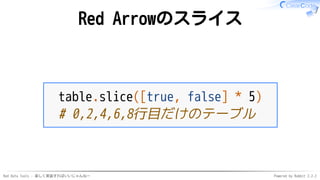 Red Data Tools - 楽しく実装すればいいじゃんねー Powered by Rabbit 2.2.2
Red Arrowのスライス
table.slice([true, false] * 5)
# 0,2,4,6,8行目だけのテーブル
 