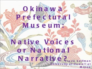 Okinawa Prefectural Museum: Native Voices or National Narrative? Travis Seifman University of Hawai ʻ i at Mānoa MA Art History ‘12 