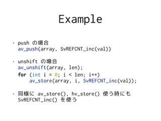 Example
? push Έ?
av_push(array, SvREFCNT_inc(val))
? unshift Έ?
av_unshift(array, len);?
for (int i = 0; i < len; i++)
av_store(array, i, SvREFCNT_inc(val));
? ͬ av_store(), hv_store() ʹrˤ?
SvREFCNT_inc() ʹ
 