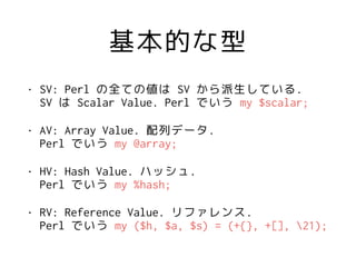 基本的な型
• SV: Perl の全ての値は SV から派生している. 
SV は Scalar Value. Perl でいう my $scalar;
• AV: Array Value. 配列データ. 
Perl でいう my @arra...