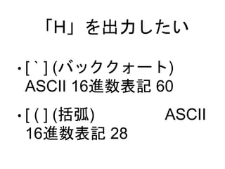 「H」を出力したい
• [ ` ] (バッククォート)
ASCII 16進数表記 60
• [ ( ] (括弧) ASCII
16進数表記 28
 