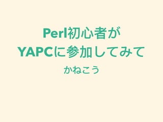 Perl初⼼心者が
YAPCに参加してみて
かねこう
 
