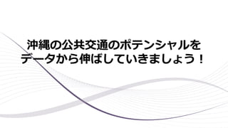 沖縄の公共交通のポテンシャルを
データから伸ばしていきましょう！
 