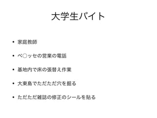 大学生バイト
• 家庭教師

• ベ○ッセの営業の電話

• 基地内で床の張替え作業

• 大東島でただただ穴を掘る

• ただただ雑誌の修正のシールを貼る
 