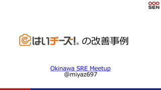 の改善事例
Okinawa SRE Meetup
@miyaz697
 