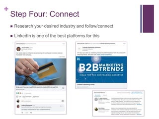 +
Step Four: Connect
 Research your desired industry and follow/connect
 LinkedIn is one of the best platforms for this
 