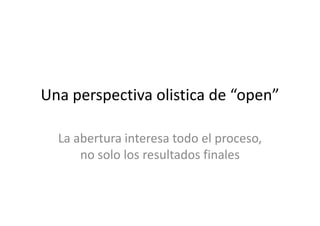 Una perspectiva olistica de “open”
La abertura interesa todo el proceso,
no solo los resultados finales

 