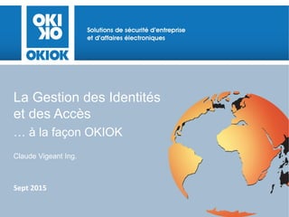 La Gestion des Identités
et des Accès
… à la façon OKIOK
Claude Vigeant Ing.
Sept 2015
 