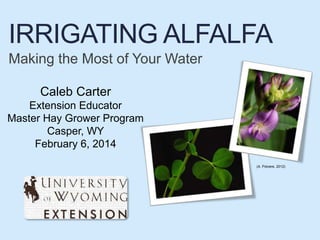 IRRIGATING ALFALFA 
Making the Most of Your Water 
(A. Polvere, 2012) 
Caleb Carter 
Extension Educator 
Master Hay Grower Program 
Casper, WY 
February 6, 2014 
 