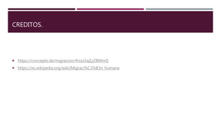 CREDITOS.
 https://concepto.de/migracion/#ixzz5qZyZ8MmQ
 https://es.wikipedia.org/wiki/Migraci%C3%B3n_humana
 