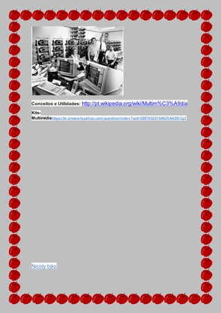 Conceitos e Utilidades: http://pt.wikipedia.org/wiki/Multim%C3%A9dia
Kits-
Multimídiahttps://br.answers.yahoo.com/question/index?qid=20070525154925AADSCg7
Nicoly bjks