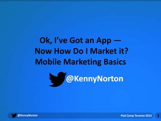 Ok, I’ve Got an App —
          Now How Do I Market it?
          Mobile Marketing Basics




@KennyNorton                   Pod Camp Toronto 2013
 