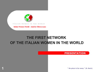THE FIRST NETWORK  OF THE ITALIAN WOMEN IN THE WORLD Italian Women World - Amiche Oltreoceano “  No place is far away  ” (R. Bach) PRESENTATION 