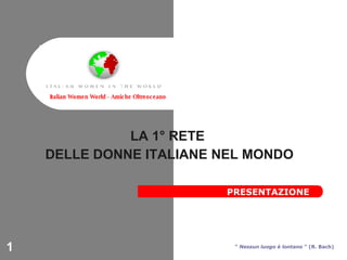 LA 1° RETE  DELLE DONNE ITALIANE NEL MONDO Italian Women World - Amiche Oltreoceano “  Nessun luogo è lontano  ” (R. Bach) PRESENTAZIONE 
