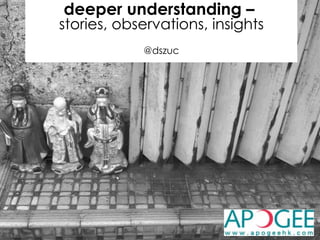 deeper understanding –
stories, observations, insights
@dszuc
 