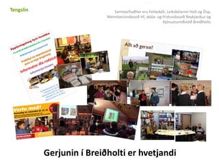Tengslin Samstarfsaðilar eru ó, Leikskólarnir Holt og Ösp, 
Menntavísindasvið HÍ, skóla- og frístundasvið Reykjavíkur og 
Þjónustumiðstöð Breiðholts 
Gerjunin í Breiðholti er hvetjandi 
 
