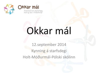 Okkar mál 
12.september 2014 
Kynning á starfsdegi 
Holt-Móðurmál-Pólski skólinn 
 