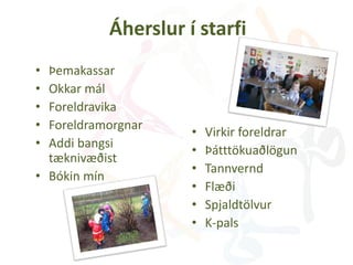 Áherslur í starfi
• Þemakassar
• Okkar mál
• Foreldravika
• Foreldramorgnar
• Addi bangsi
tæknivæðist
• Bókin mín
• Virkir foreldrar
• Þátttökuaðlögun
• Tannvernd
• Flæði
• Spjaldtölvur
• K-pals
 