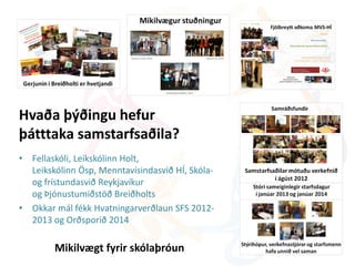 Hvaða þýðingu hefur
þátttaka samstarfsaðila?
• Fellaskóli, Leikskólinn Holt,
Leikskólinn Ösp, Menntavísindasvið HÍ, Skóla-
og frístundasvið Reykjavíkur
og Þjónustumiðstöð Breiðholts
• Okkar mál fékk Hvatningarverðlaun SFS 2012-
2013 og Orðsporið 2014
Mikilvægt fyrir skólaþróun
 