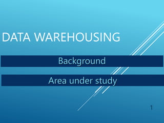 DATA WAREHOUSING
1
Background
Area under study
 