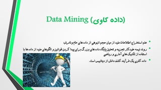•
‫استخراج‬ ‫علم‬
‫از‬ ‫انبوهی‬ ‫حجم‬ ‫میان‬ ‫از‬ ‫مفید‬ ‫اطالعات‬
‫ونامرتب‬ ‫خام‬ ‫های‬ ‫داده‬
•
‫الگوهای‬ ‫و‬ ‫قوانین‬ ‫کردن‬ ‫پیدا‬ ‫برای‬ ‫بزرگ‬ ‫های‬ ‫داده‬ ‫پایگاه‬ ‫تحلیل‬ ‫و‬ ‫تجزیه‬ ‫خودکار‬ ‫نیمه‬ ‫روند‬
‫مفید‬
‫ب‬ ‫ها‬ ‫داده‬ ‫از‬
‫ا‬
‫ریاضی‬ ‫و‬ ‫آماری‬ ‫های‬ ‫تکنیک‬ ‫از‬ ‫استفاده‬
•
‫دانش‬ ‫کشف‬ ‫فرآیند‬ ‫یک‬ ‫کاوی‬ ‫داده‬
‫است‬ ‫دیتابیس‬ ‫از‬
.
 