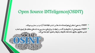 •
OSINT
‫میباشد‬ ‫دسترس‬ ‫در‬ ‫و‬ ‫آزاد‬ ‫اطالعات‬ ‫اساس‬ ‫بر‬ ‫ها‬ ‫داده‬ ‫هوشمندانه‬ ‫استخراج‬ ‫معنی‬ ‫به‬
.
•
OSINT
‫ای‬‫مجموعه‬
‫شماره‬ ،‫ایمیل‬ ‫مثل‬ ‫مختلف‬ ‫های‬ ‫داده‬ ‫به‬ ‫دسترسی‬ ‫ی‬‫ها‬ ‫روش‬ ‫با‬ ‫رابطه‬ ‫در‬ ‫که‬ ‫هاست‬‫دانش‬ ‫از‬
،‫عالیق‬ ،‫تماس‬
،‫ها‬ ‫عادت‬ ،‫سالیق‬
‫کند‬‫می‬ ‫بحث‬ ‫آنها‬ ‫تحلیل‬ ‫و‬ ‫ها‬‫زمان‬ ،‫ها‬‫مکان‬
.
 