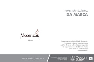 UNIVERSIDADE LUTERANA DO BRASIL
CAMPUS CARAZINHO
CURSO DE DESIGN
MANUAL PADRÃO CURSO DESIGN 20
DIMENSÃO MÁXIMA
DA MARCA
Para preservar a legibilidade da marca,
a redução máxima a que a marca
gráfica deve ser submetida corresponde
à largura máxima de 20 mm. Neste
caso retira-se a informacao
complementar.
20mm
 