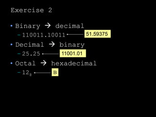 Exercise 2
• Binary  decimal
– 110011.10011
• Decimal  binary
– 25.25
• Octal  hexadecimal
– 128 B
11001.01
51.59375
 