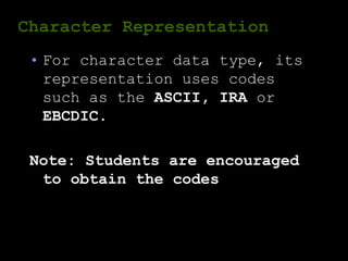 Character Representation
• For character data type, its
representation uses codes
such as the ASCII, IRA or
EBCDIC.
Note: Students are encouraged
to obtain the codes
 