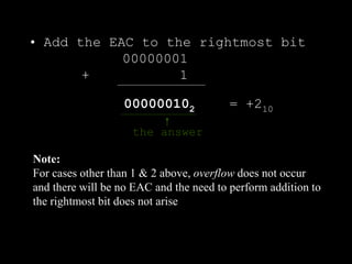 • Add the EAC to the rightmost bit
00000001
+ 1
000000102 = +210
the answer
Note:
For cases other than 1 & 2 above, overflow does not occur
and there will be no EAC and the need to perform addition to
the rightmost bit does not arise
 