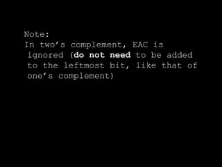 Note:
In two’s complement, EAC is
ignored (do not need to be added
to the leftmost bit, like that of
one’s complement)
 
