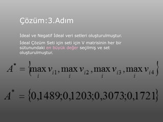 Çözüm:3.Adım
İdeal ve Negatif İdeal veri setleri oluşturulmuştur.
İdeal Çözüm Seti için seti için V matrisinin her bir
sütunundaki en büyük değer seçilmiş ve set
oluşturulmuştur.
 