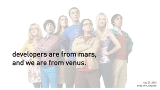 developers are from mars,
and we are from venus.
nov 27, 2015
andy shin, bayside
 