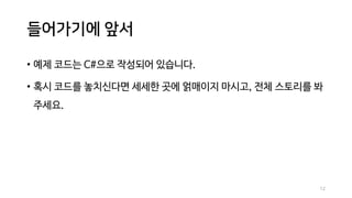 들어가기에 앞서
• 예제 코드는 C#으로 작성되어 있습니다.
• 혹시 코드를 놓치신다면 세세한 곳에 얽매이지 마시고, 전체 스토리를 봐
주세요.
12
 