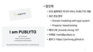 3
• 정진욱
• EOS 블록체인 미디어 서비스 PUBLYTO 개발
• 최근 관심 분야
• Domain modeling with type system
• Property-based testing
• 페이스북: jinwook.chung.167
• 이메일: mark@publyto.io
• 블로그: https://jwchung.github.io
 