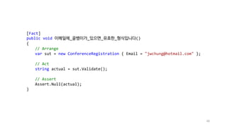 [Fact]
public void 이메일에_골뱅이가_있으면_유효한_형식입니다()
{
// Arrange
var sut = new ConferenceRegistration { Email = "jwchung@hotmail.com" };
// Act
string actual = sut.Validate();
// Assert
Assert.Null(actual);
}
46
 