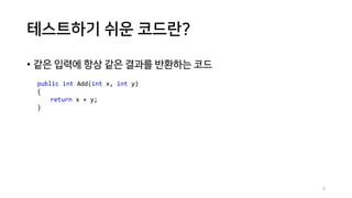 테스트하기 쉬운 코드란?
• 같은 입력에 항상 같은 결과를 반환하는 코드
public int Add(int x, int y)
{
return x + y;
}
5
 