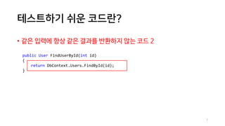 테스트하기 쉬운 코드란?
• 같은 입력에 항상 같은 결과를 반환하지 않는 코드 2
public User FindUserById(int id)
{
return DbContext.Users.FindById(id);
}
7
 
