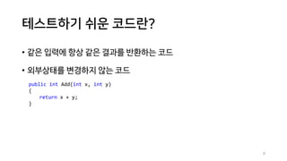 테스트하기 쉬운 코드란?
• 같은 입력에 항상 같은 결과를 반환하는 코드
• 외부상태를 변경하지 않는 코드
public int Add(int x, int y)
{
return x + y;
}
8
 
