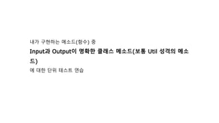 내가 구현하는 메소드(함수) 중
Input과 Output이 명확한 클래스 메소드(보통 Util 성격의 메소
드)
에 대한 단위 테스트 연습
 